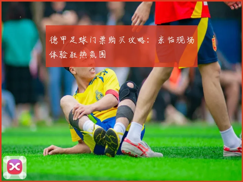 德甲足球门票购买攻略：亲临现场体验狂热氛围