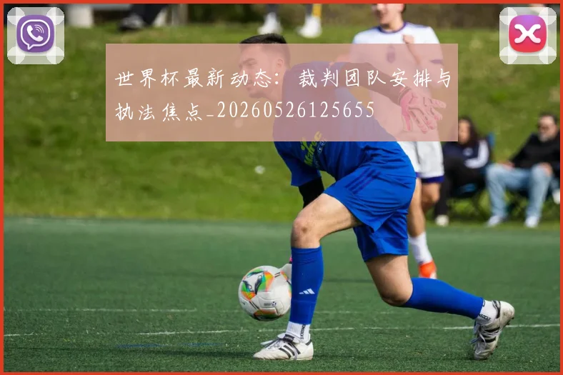 世界杯最新动态：裁判团队安排与执法焦点_20260526125655