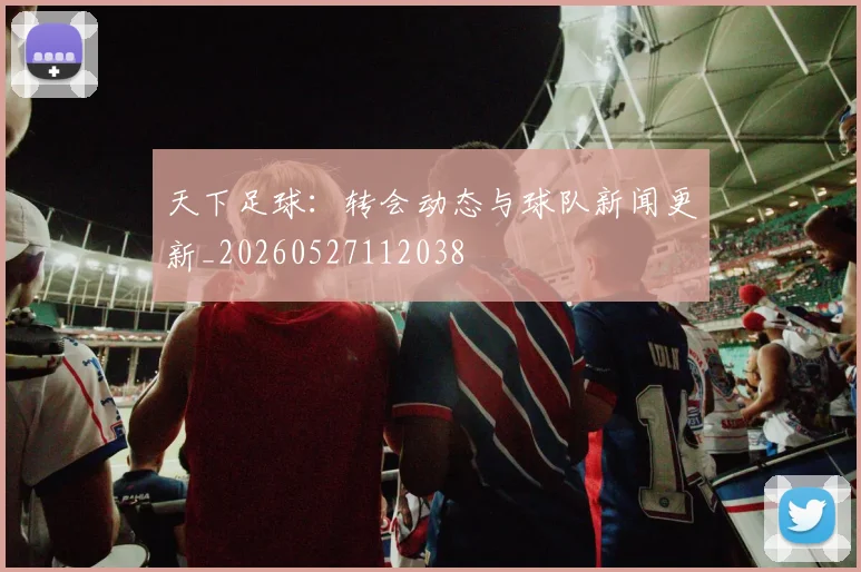 天下足球:转会动态与球队新闻更新_20260527112038