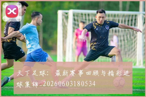 天下足球：最新赛事回顾与精彩进球集锦_20260603180534