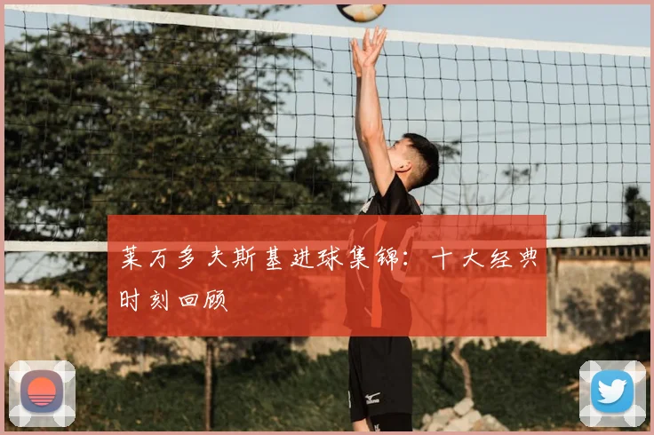 莱万多夫斯基进球集锦:十大经典时刻回顾