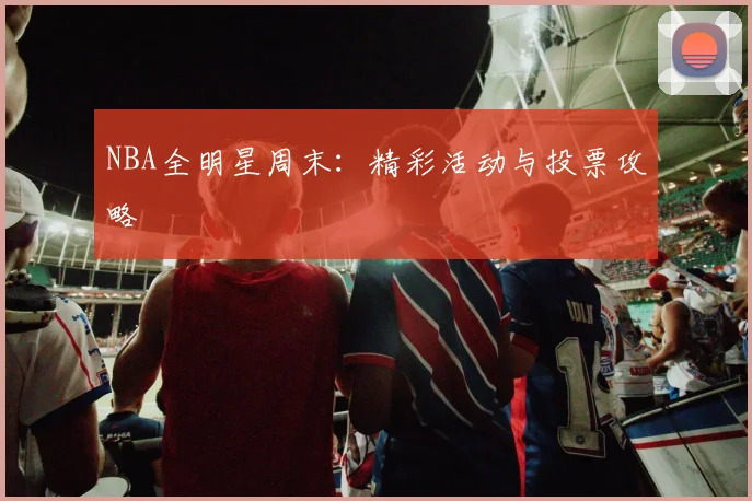 NBA全明星周末:精彩活动与投票攻略