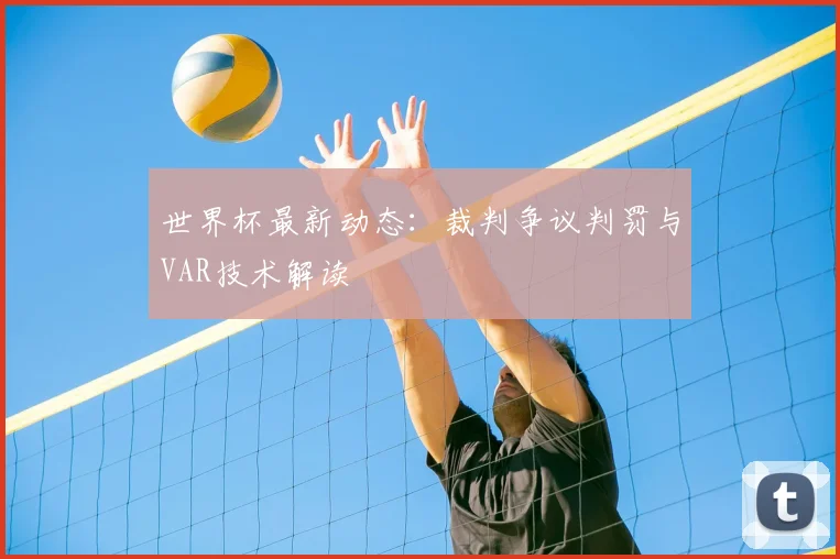 世界杯最新动态：裁判争议判罚与VAR技术解读