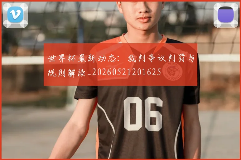 世界杯最新动态：裁判争议判罚与规则解读_20260521201625