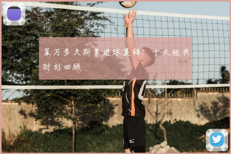 莱万多夫斯基进球集锦：十大经典时刻回顾