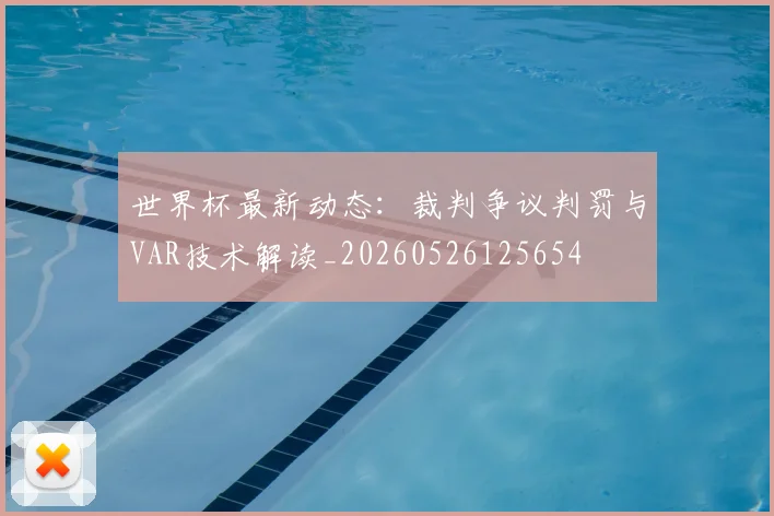 世界杯最新动态:裁判争议判罚与VAR技术解读_20260526125654