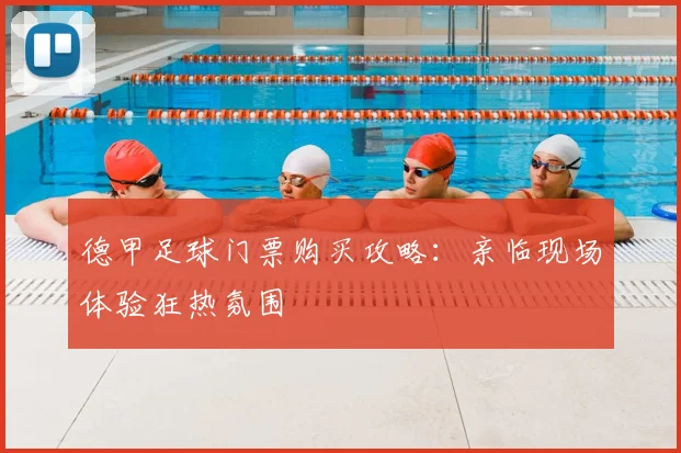 德甲足球门票购买攻略：亲临现场体验狂热氛围