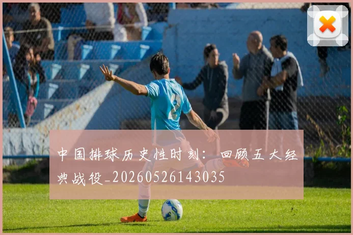 中国排球历史性时刻：回顾五大经典战役_20260526143035