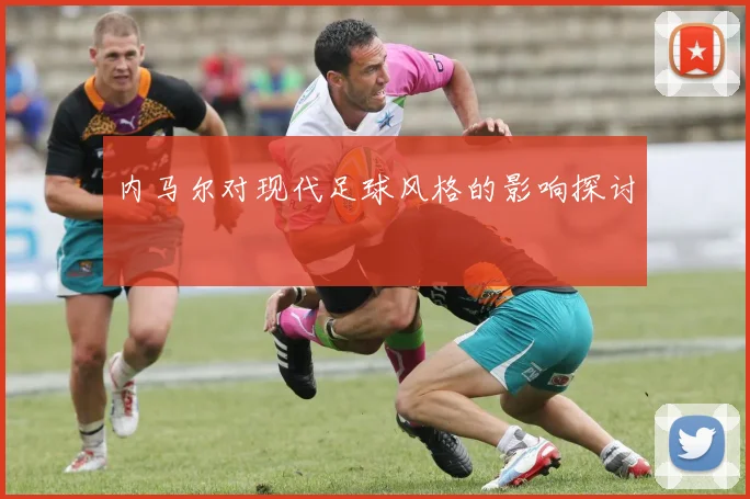 内马尔对现代足球风格的影响探讨