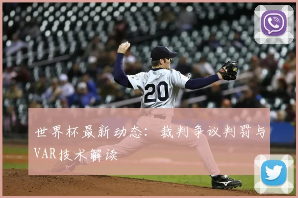 世界杯最新动态：裁判争议判罚与VAR技术解读