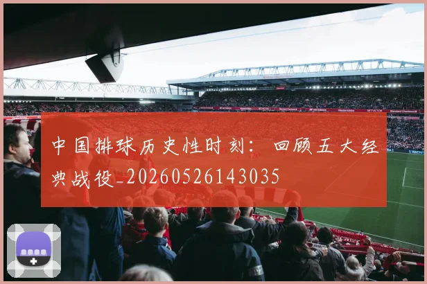 中国排球历史性时刻：回顾五大经典战役_20260526143035