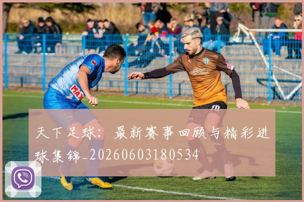 天下足球：最新赛事回顾与精彩进球集锦_20260603180534